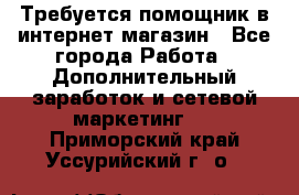 Требуется помощник в интернет-магазин - Все города Работа » Дополнительный заработок и сетевой маркетинг   . Приморский край,Уссурийский г. о. 